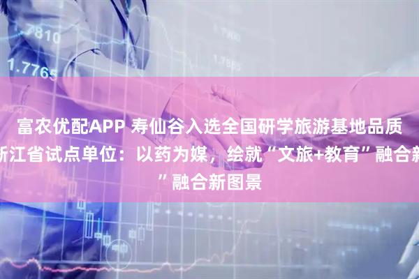 富农优配APP 寿仙谷入选全国研学旅游基地品质提升浙江省试点单位：以药为媒，绘就“文旅+教育”融合新图景