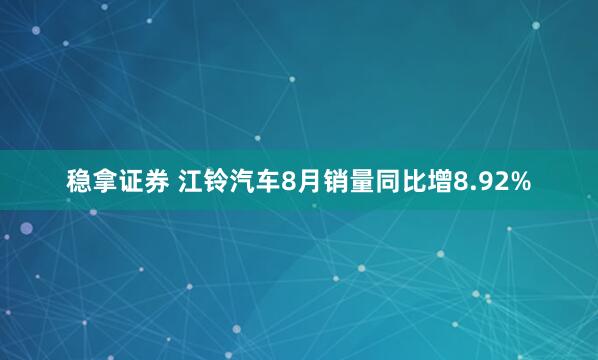稳拿证券 江铃汽车8月销量同比增8.92%