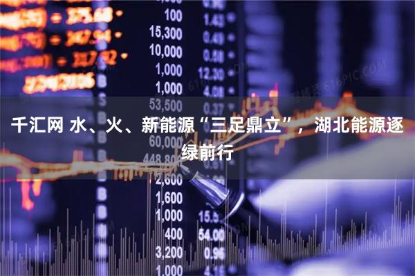千汇网 水、火、新能源“三足鼎立”，湖北能源逐绿前行