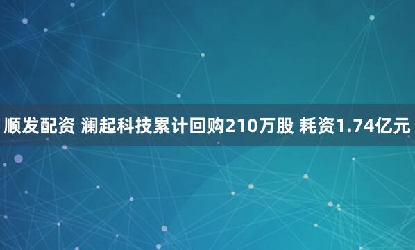 顺发配资 澜起科技累计回购210万股 耗资1.74亿元