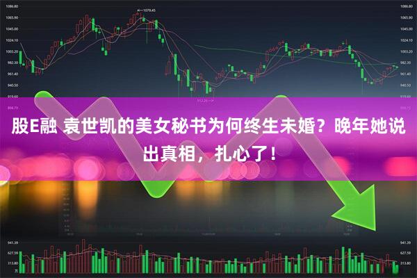 股E融 袁世凯的美女秘书为何终生未婚？晚年她说出真相，扎心了！