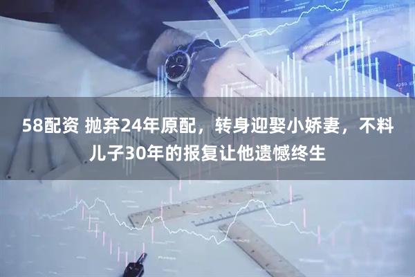 58配资 抛弃24年原配，转身迎娶小娇妻，不料儿子30年的报复让他遗憾终生