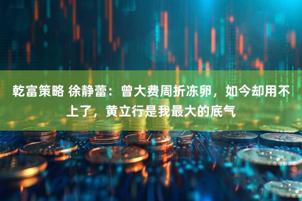 乾富策略 徐静蕾：曾大费周折冻卵，如今却用不上了，黄立行是我最大的底气