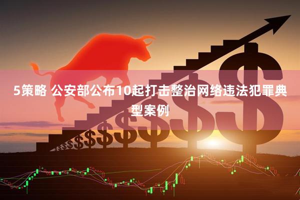 5策略 公安部公布10起打击整治网络违法犯罪典型案例