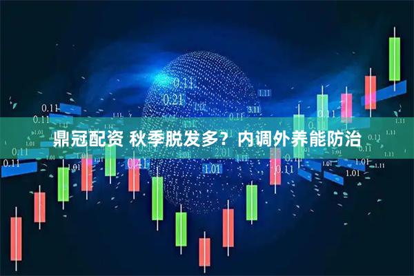 鼎冠配资 秋季脱发多？内调外养能防治