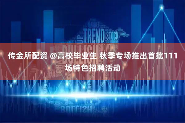传金所配资 @高校毕业生 秋季专场推出首批111场特色招聘活动