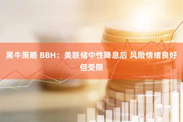 黑牛策略 BBH：美联储中性降息后 风险情绪良好但受限