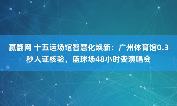 赢翻网 十五运场馆智慧化焕新：广州体育馆0.3秒人证核验，篮球场48小时变演唱会