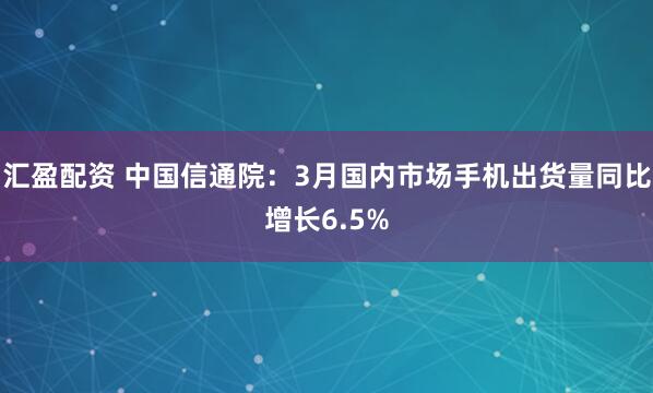 汇盈配资 中国信通院：3月国内市场手机出货量同比增长6.5%