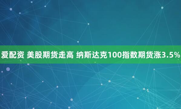 爱配资 美股期货走高 纳斯达克100指数期货涨3.5%