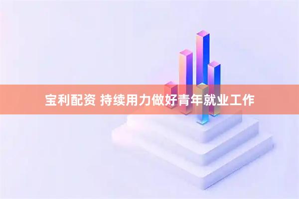 宝利配资 持续用力做好青年就业工作