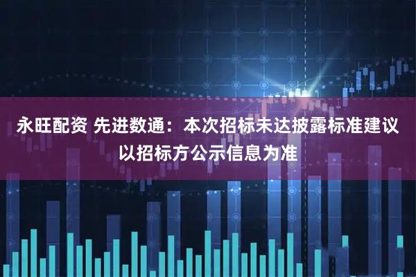 永旺配资 先进数通：本次招标未达披露标准建议以招标方公示信息为准