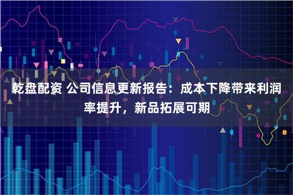 乾盘配资 公司信息更新报告：成本下降带来利润率提升，新品拓展可期