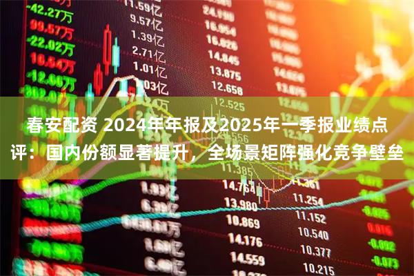 春安配资 2024年年报及2025年一季报业绩点评：国内份额显著提升，全场景矩阵强化竞争壁垒