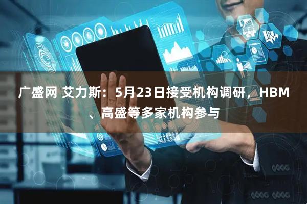 广盛网 艾力斯：5月23日接受机构调研，HBM、高盛等多家机构参与