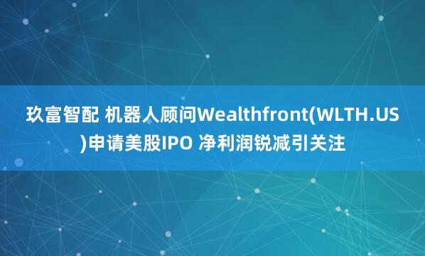 玖富智配 机器人顾问Wealthfront(WLTH.US)申请美股IPO 净利润锐减引关注