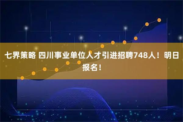 七界策略 四川事业单位人才引进招聘748人！明日报名！