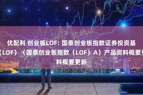 优配利 创业板LOF: 国泰创业板指数证券投资基金（LOF）（国泰创业板指数（LOF）A）产品资料概要更新