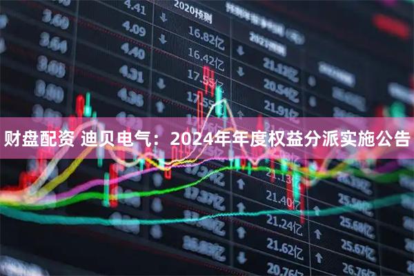 财盘配资 迪贝电气：2024年年度权益分派实施公告