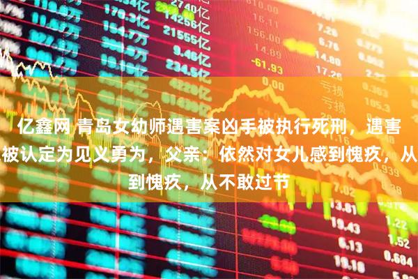 亿鑫网 青岛女幼师遇害案凶手被执行死刑，遇害者之一未被认定为见义勇为，父亲：依然对女儿感到愧疚，从不敢过节