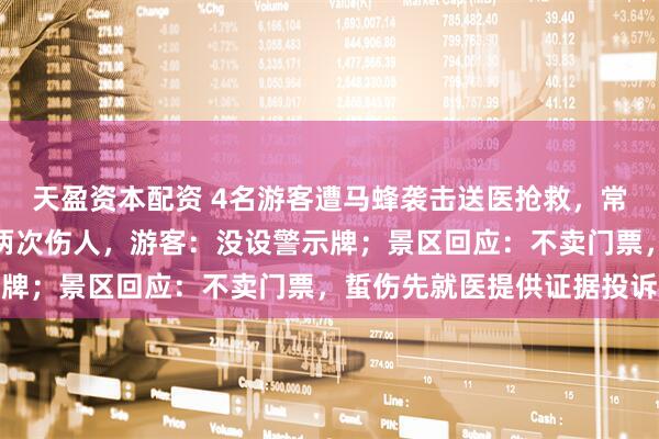 天盈资本配资 4名游客遭马蜂袭击送医抢救，常德太阳山景区野蜂一周两次伤人，游客：没设警示牌；景区回应：不卖门票，蜇伤先就医提供证据投诉