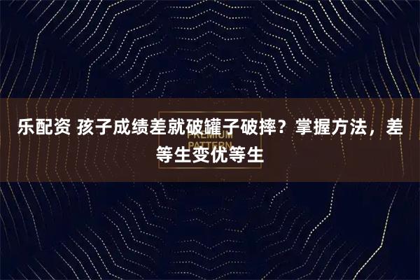 乐配资 孩子成绩差就破罐子破摔？掌握方法，差等生变优等生