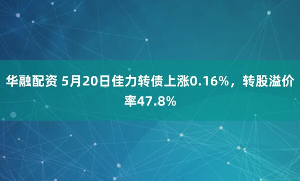 华融配资 5月20日佳力转债上涨0.16%，转股溢价率47.8%