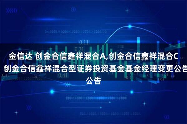 金信达 创金合信鑫祥混合A,创金合信鑫祥混合C: 创金合信鑫祥混合型证券投资基金基金经理变更公告