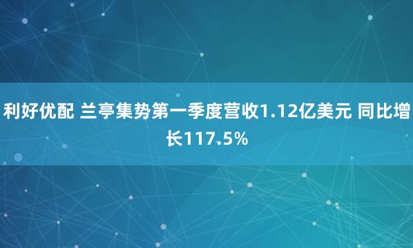 利好优配 兰亭集势第一季度营收1.12亿美元 同比增长117.5%