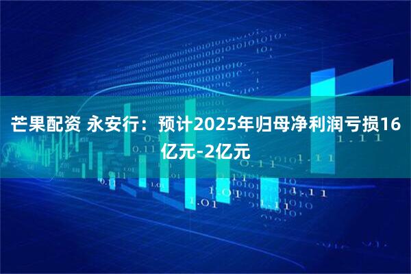 芒果配资 永安行：预计2025年归母净利润亏损16亿元-2亿元