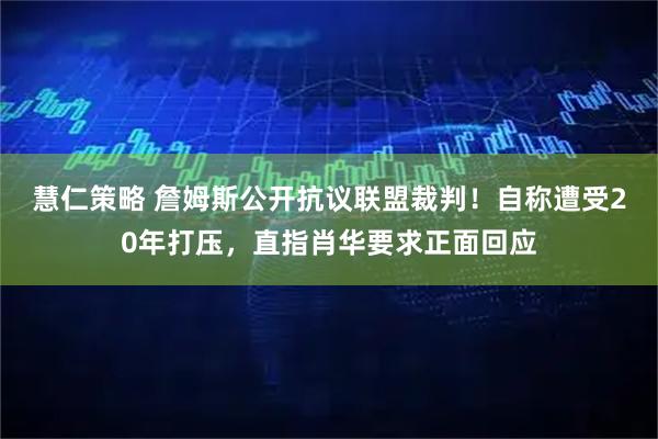 慧仁策略 詹姆斯公开抗议联盟裁判！自称遭受20年打压，直指肖华要求正面回应
