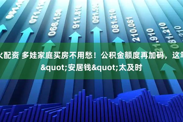 火配资 多娃家庭买房不用愁！公积金额度再加码，这笔"安居钱"太及时