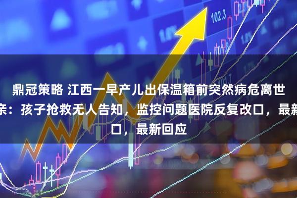 鼎冠策略 江西一早产儿出保温箱前突然病危离世！母亲：孩子抢救无人告知，监控问题医院反复改口，最新回应