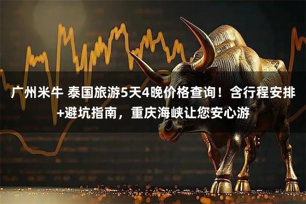广州米牛 泰国旅游5天4晚价格查询！含行程安排+避坑指南，重庆海峡让您安心游