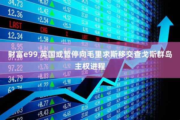 财富e99 英国或暂停向毛里求斯移交查戈斯群岛主权进程
