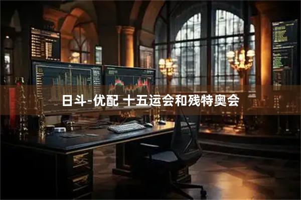 日斗-优配 十五运会和残特奥会