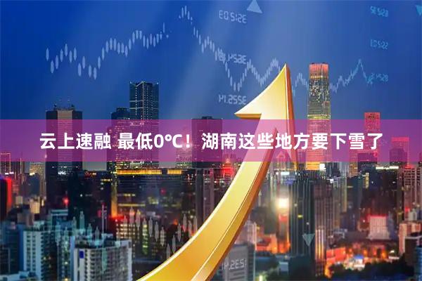 云上速融 最低0℃！湖南这些地方要下雪了