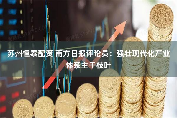 苏州恒泰配资 南方日报评论员：强壮现代化产业体系主干枝叶