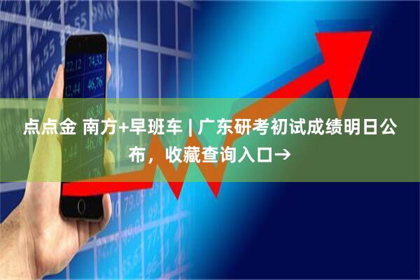 点点金 南方+早班车 | 广东研考初试成绩明日公布，收藏查询入口→