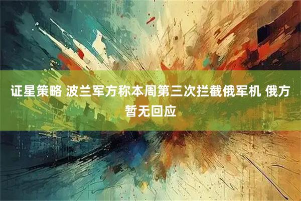 证星策略 波兰军方称本周第三次拦截俄军机 俄方暂无回应