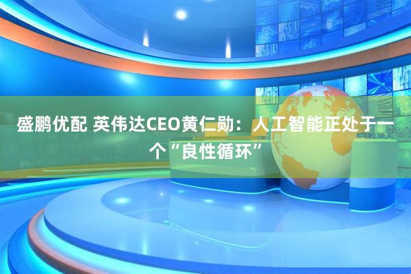 盛鹏优配 英伟达CEO黄仁勋：人工智能正处于一个“良性循环”