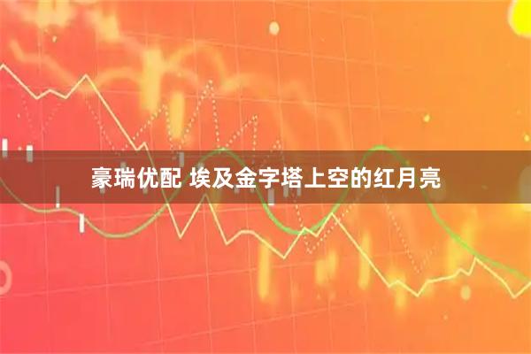 豪瑞优配 埃及金字塔上空的红月亮