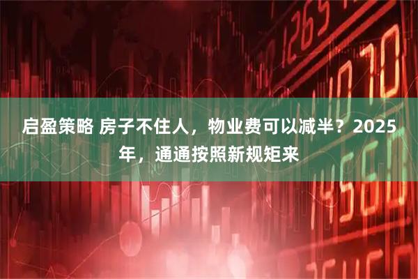 启盈策略 房子不住人，物业费可以减半？2025年，通通按照新规矩来