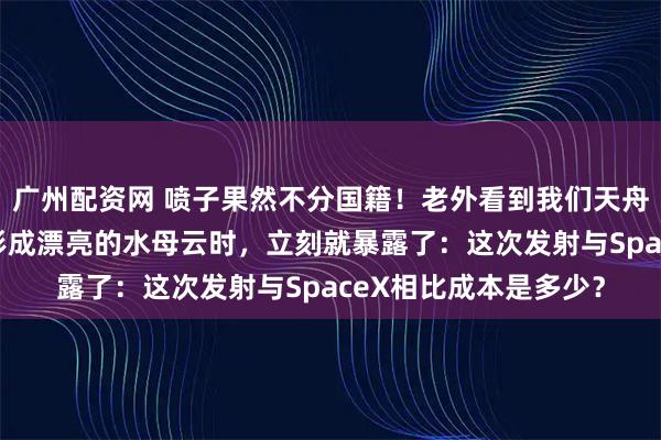 广州配资网 喷子果然不分国籍！老外看到我们天舟9号货运飞船在空中形成漂亮的水母云时，立刻就暴露了：这次发射与SpaceX相比成本是多少？