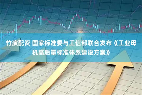 竹演配资 国家标准委与工信部联合发布《工业母机高质量标准体系建设方案》