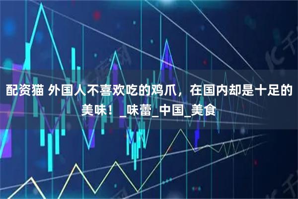 配资猫 外国人不喜欢吃的鸡爪，在国内却是十足的美味！_味蕾_中国_美食