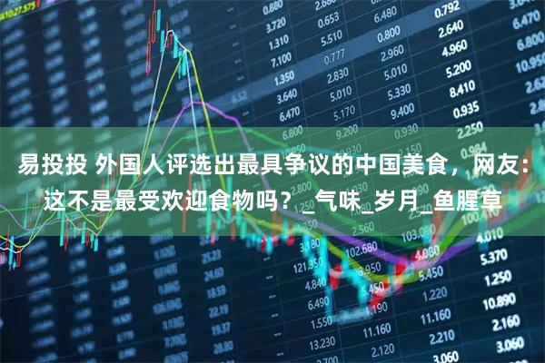 易投投 外国人评选出最具争议的中国美食，网友：这不是最受欢迎食物吗？_气味_岁月_鱼腥草