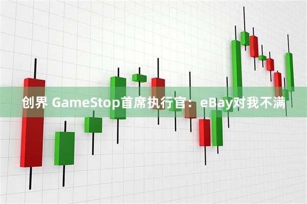 创界 GameStop首席执行官：eBay对我不满